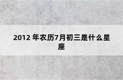 2012 年农历7月初三是什么星座